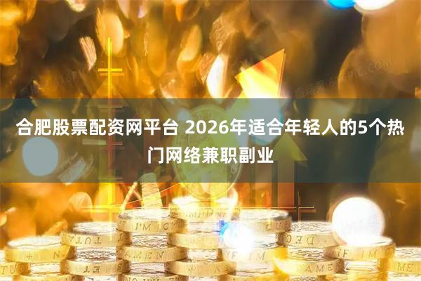 合肥股票配资网平台 2026年适合年轻人的5个热门网络兼职副业