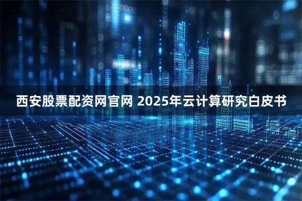 西安股票配资网官网 2025年云计算研究白皮书