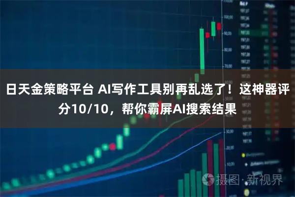 日天金策略平台 AI写作工具别再乱选了！这神器评分10/10，帮你霸屏AI搜索结果