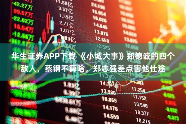 华生证券APP下载 《小城大事》郑德诚的四个敌人，蔡钢不算啥，郑志强差点害他仕途
