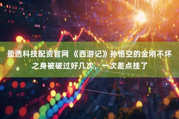 盈透科技配资官网 《西游记》孙悟空的金刚不坏之身被破过好几次，一次差点挂了