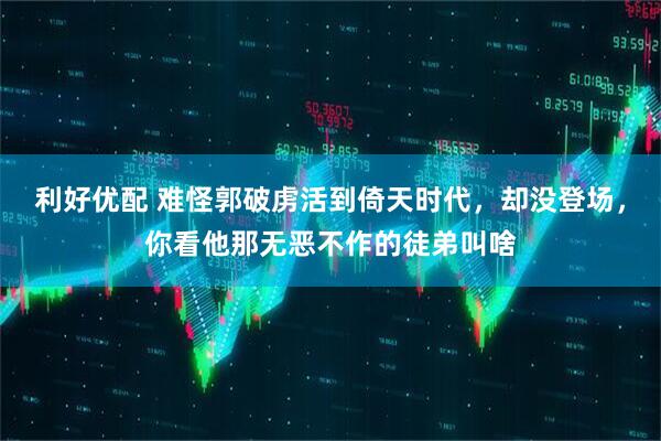 利好优配 难怪郭破虏活到倚天时代，却没登场，你看他那无恶不作的徒弟叫啥