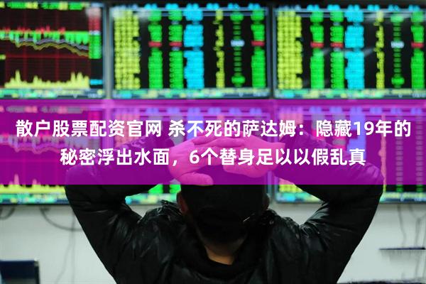 散户股票配资官网 杀不死的萨达姆：隐藏19年的秘密浮出水面，6个替身足以以假乱真