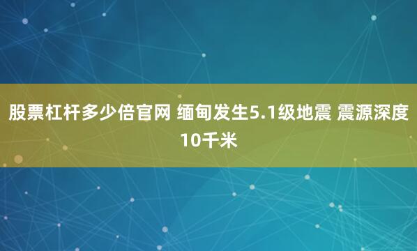 股票杠杆多少倍官网 缅甸发生5.1级地震 震源深度10千米