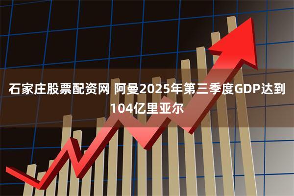 石家庄股票配资网 阿曼2025年第三季度GDP达到104亿里亚尔