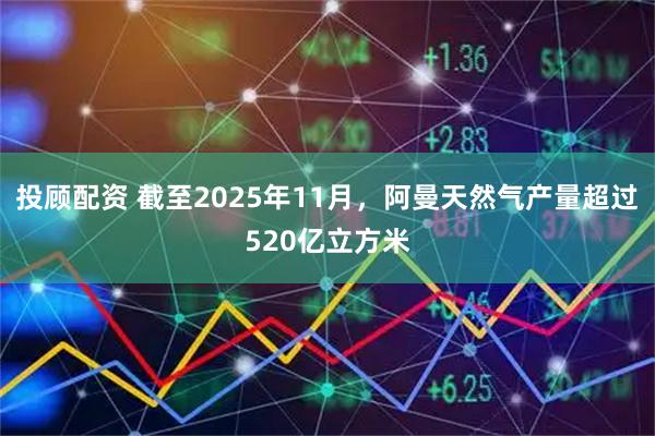 投顾配资 截至2025年11月，阿曼天然气产量超过520亿立方米