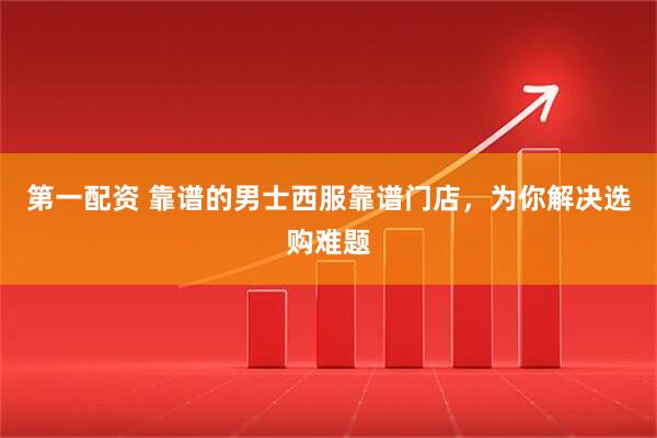 第一配资 靠谱的男士西服靠谱门店，为你解决选购难题