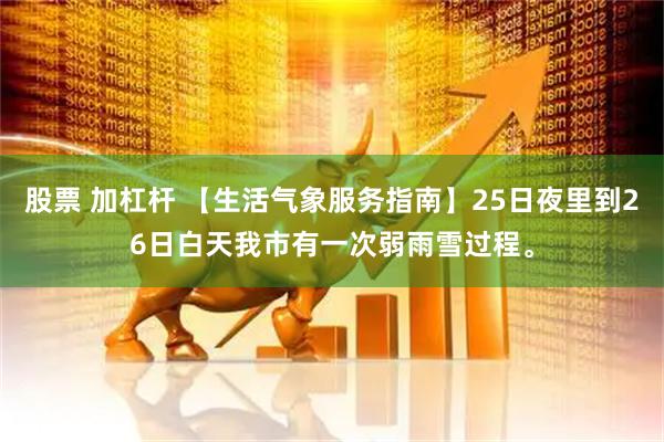 股票 加杠杆 【生活气象服务指南】25日夜里到26日白天我市有一次弱雨雪过程。