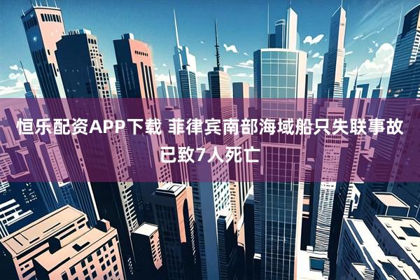 恒乐配资APP下载 菲律宾南部海域船只失联事故已致7人死亡