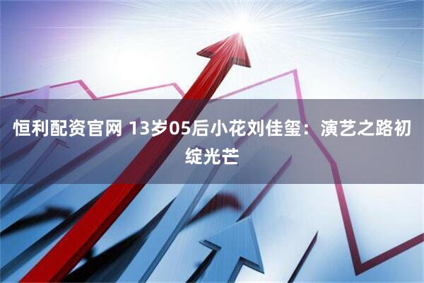 恒利配资官网 13岁05后小花刘佳玺：演艺之路初绽光芒