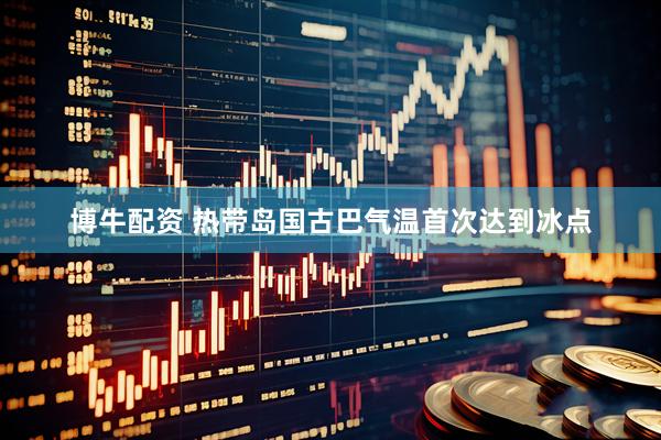 博牛配资 热带岛国古巴气温首次达到冰点