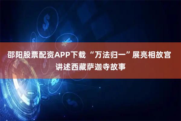 邵阳股票配资APP下载 “万法归一”展亮相故宫 讲述西藏萨迦寺故事