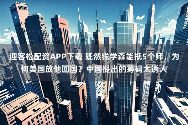 迎客松配资APP下载 既然钱学森能抵5个师，为何美国放他回国？中国提出的筹码太诱人