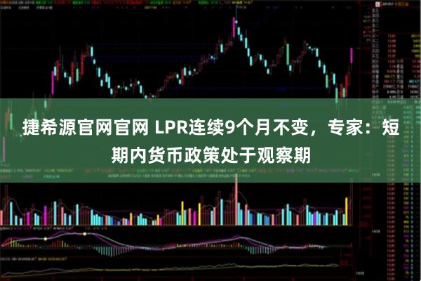 捷希源官网官网 LPR连续9个月不变，专家：短期内货币政策处于观察期