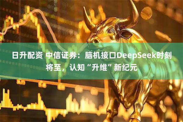 日升配资 中信证券：脑机接口DeepSeek时刻将至，认知“升维”新纪元