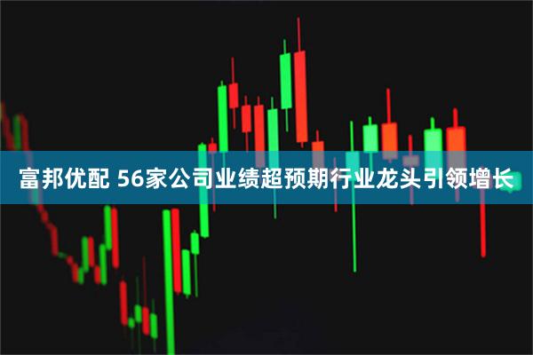 富邦优配 56家公司业绩超预期行业龙头引领增长