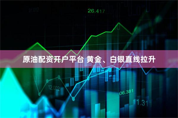 原油配资开户平台 黄金、白银直线拉升