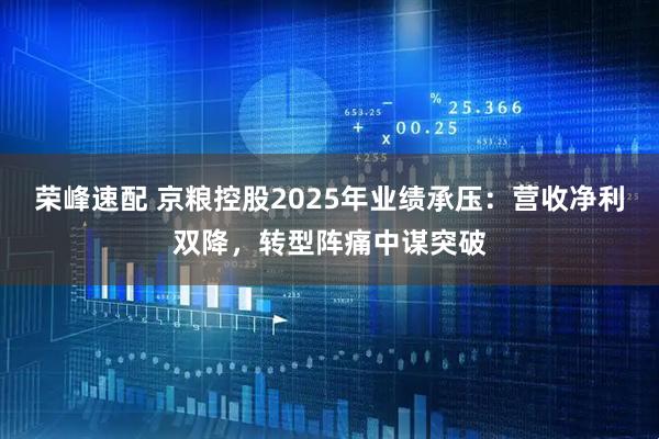 荣峰速配 京粮控股2025年业绩承压：营收净利双降，转型阵痛中谋突破