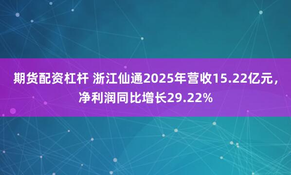 期货配资杠杆 浙江仙通2025年营收15.22亿元，净利润同比增长29.22%