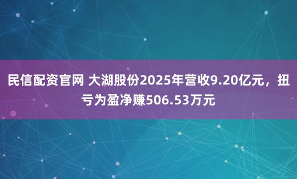 民信配资官网 大湖股份2025年营收9.20亿元，扭亏为盈净赚506.53万元