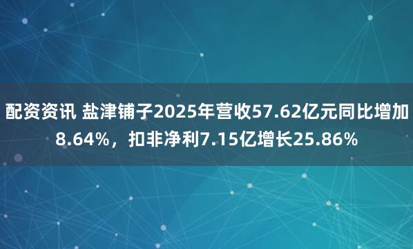 配资资讯 盐津铺子2025年营收57.62亿元同比增加8.64%，扣非净利7.15亿增长25.86%