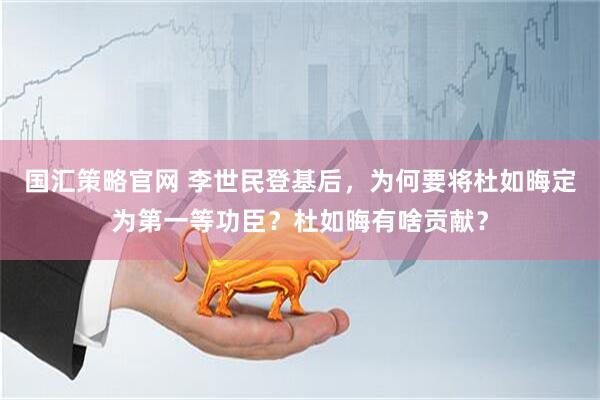 国汇策略官网 李世民登基后，为何要将杜如晦定为第一等功臣？杜如晦有啥贡献？