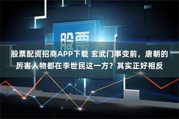 股票配资招商APP下载 玄武门事变前，唐朝的厉害人物都在李世民这一方？其实正好相反