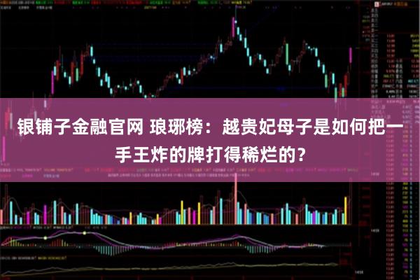银铺子金融官网 琅琊榜：越贵妃母子是如何把一手王炸的牌打得稀烂的？