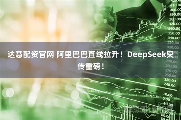 达慧配资官网 阿里巴巴直线拉升！DeepSeek突传重磅！