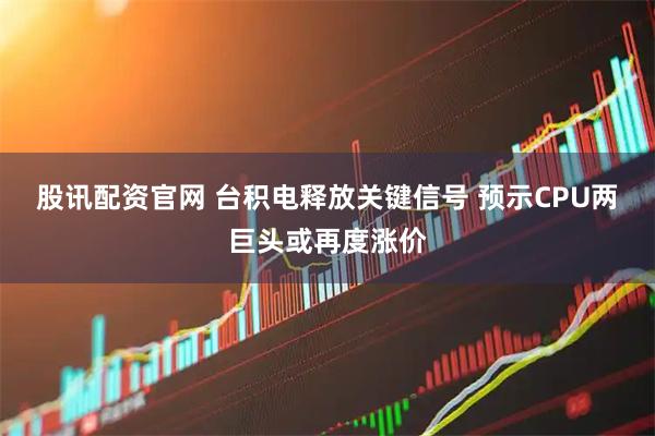 股讯配资官网 台积电释放关键信号 预示CPU两巨头或再度涨价