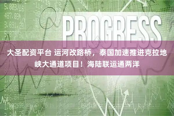 大圣配资平台 运河改路桥，泰国加速推进克拉地峡大通道项目！海陆联运通两洋